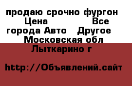 продаю срочно фургон  › Цена ­ 170 000 - Все города Авто » Другое   . Московская обл.,Лыткарино г.